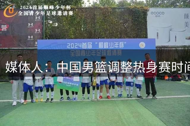 媒体人：中国男篮调整热身赛时间是为了方便留洋球员归来参赛